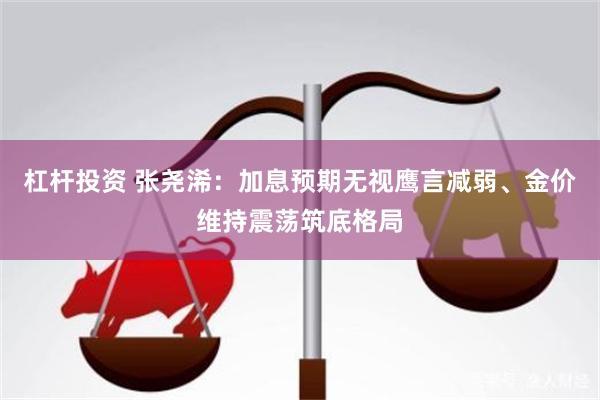 杠杆投资 张尧浠：加息预期无视鹰言减弱、金价维持震荡筑底格局