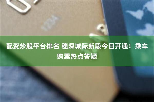 配资炒股平台排名 穗深城际新段今日开通！乘车购票热点答疑