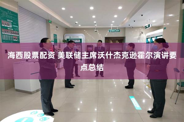 海西股票配资 美联储主席沃什杰克逊霍尔演讲要点总结