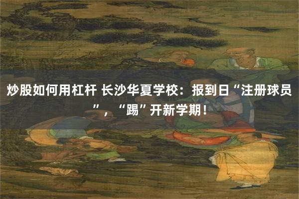 炒股如何用杠杆 长沙华夏学校：报到日“注册球员”，“踢”开新学期！