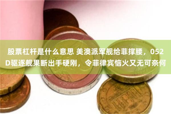股票杠杆是什么意思 美澳派军舰给菲撑腰，052D驱逐舰果断出手硬刚，令菲律宾恼火又无可奈何