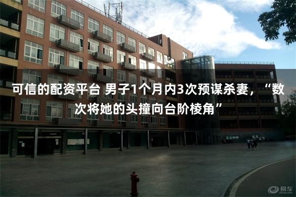 可信的配资平台 男子1个月内3次预谋杀妻，“数次将她的头撞向台阶棱角”