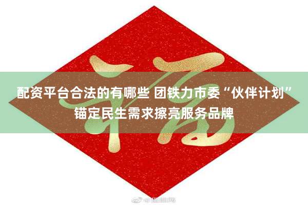 配资平台合法的有哪些 团铁力市委“伙伴计划”锚定民生需求擦亮服务品牌
