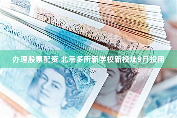 办理股票配资 北京多所新学校新校址9月投用