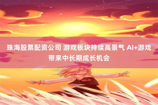 珠海股票配资公司 游戏板块持续高景气 AI+游戏带来中长期成长机会