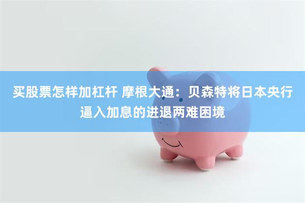 买股票怎样加杠杆 摩根大通：贝森特将日本央行逼入加息的进退两难困境