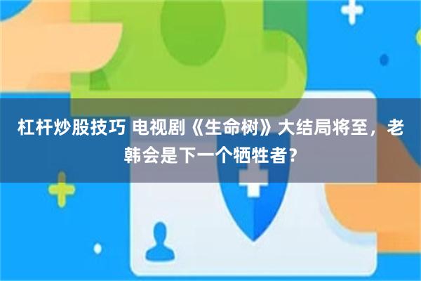 杠杆炒股技巧 电视剧《生命树》大结局将至，老韩会是下一个牺牲者？