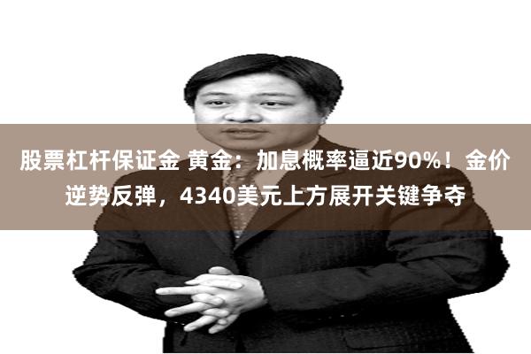 股票杠杆保证金 黄金：加息概率逼近90%！金价逆势反弹，4340美元上方展开关键争夺