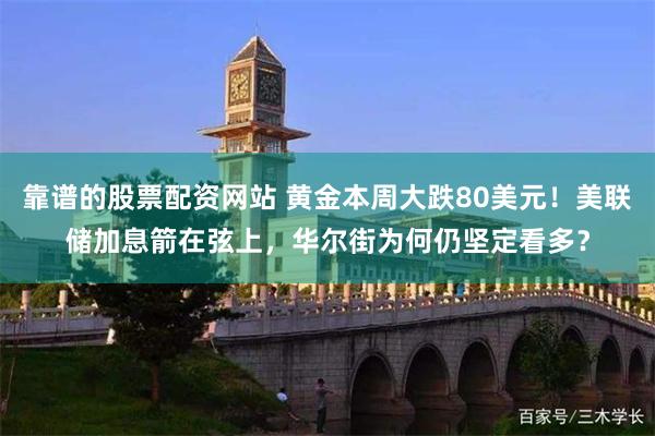 靠谱的股票配资网站 黄金本周大跌80美元！美联储加息箭在弦上，华尔街为何仍坚定看多？