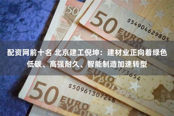 配资网前十名 北京建工倪坤：建材业正向着绿色低碳、高强耐久、智能制造加速转型