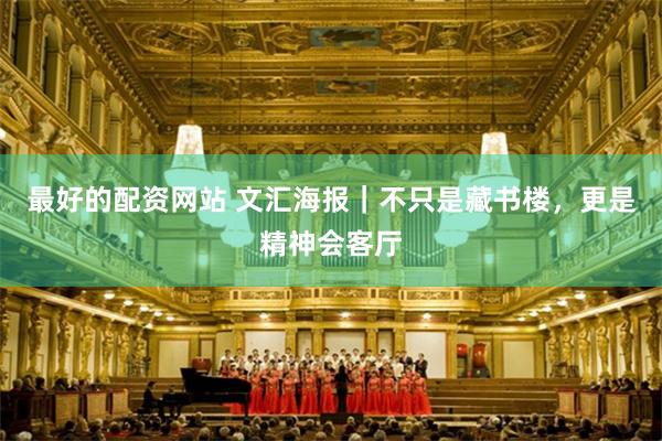 最好的配资网站 文汇海报｜不只是藏书楼，更是精神会客厅