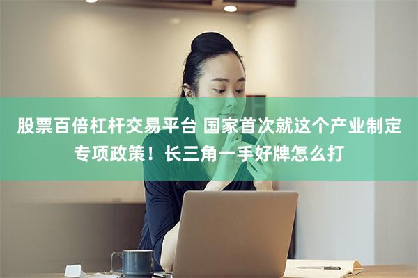 股票百倍杠杆交易平台 国家首次就这个产业制定专项政策！长三角一手好牌怎么打