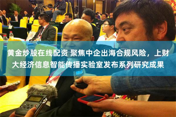 黄金炒股在线配资 聚焦中企出海合规风险，上财大经济信息智能传播实验室发布系列研究成果