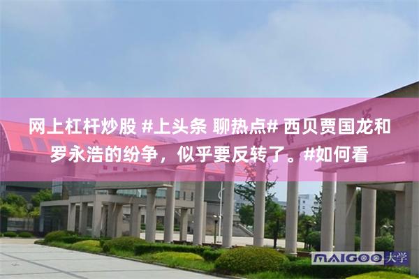 网上杠杆炒股 #上头条 聊热点# 西贝贾国龙和罗永浩的纷争，似乎要反转了。#如何看