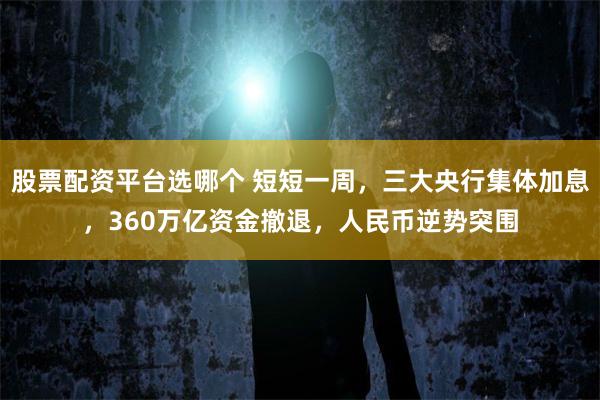 股票配资平台选哪个 短短一周，三大央行集体加息，360万亿资金撤退，人民币逆势突围