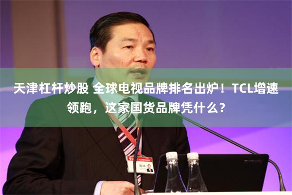 天津杠杆炒股 全球电视品牌排名出炉！TCL增速领跑，这家国货品牌凭什么？